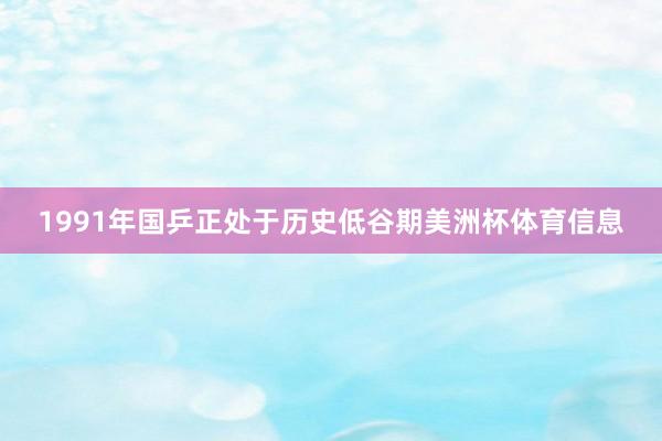 1991年国乒正处于历史低谷期美洲杯体育信息