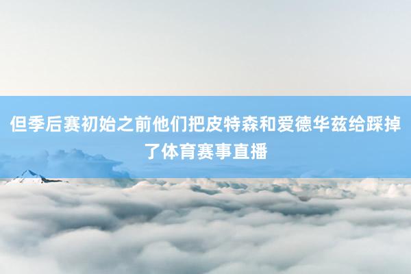 但季后赛初始之前他们把皮特森和爱德华兹给踩掉了体育赛事直播