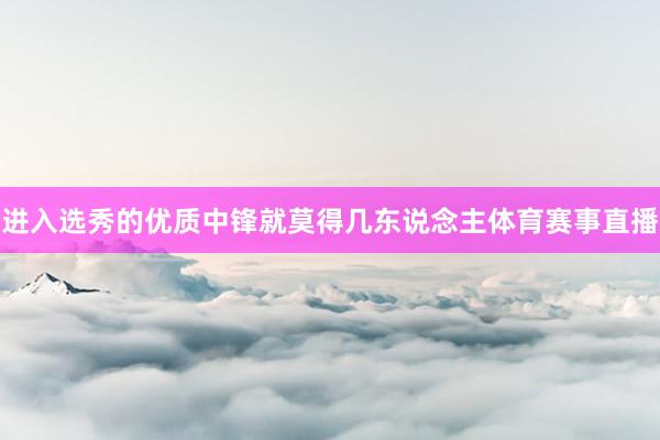 进入选秀的优质中锋就莫得几东说念主体育赛事直播