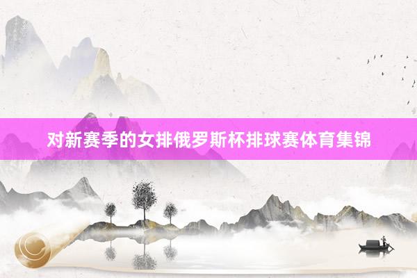 对新赛季的女排俄罗斯杯排球赛体育集锦
