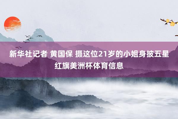 新华社记者 黄国保 摄这位21岁的小姐身披五星红旗美洲杯体育信息