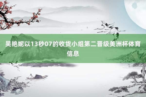 吴艳妮以13秒07的收货小组第二晋级美洲杯体育信息