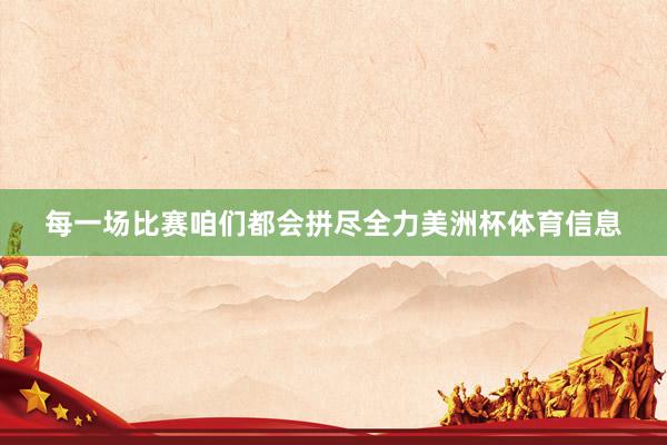 每一场比赛咱们都会拼尽全力美洲杯体育信息