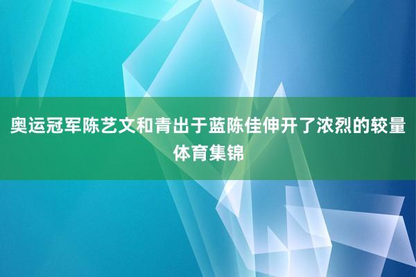 奥运冠军陈艺文和青出于蓝陈佳伸开了浓烈的较量体育集锦