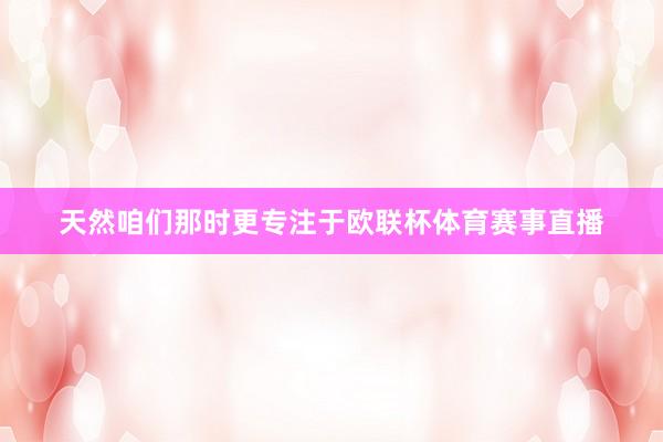 天然咱们那时更专注于欧联杯体育赛事直播