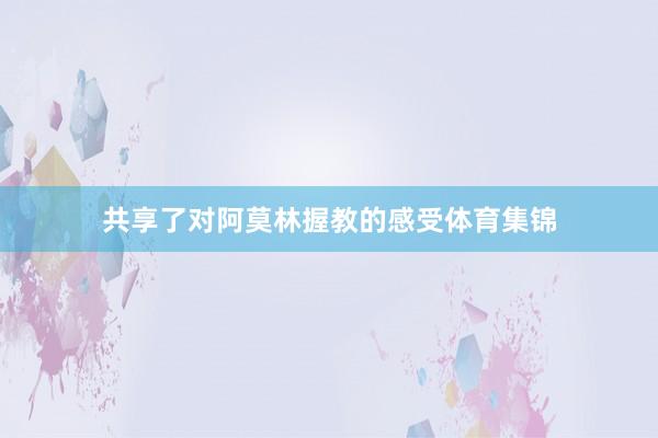 共享了对阿莫林握教的感受体育集锦