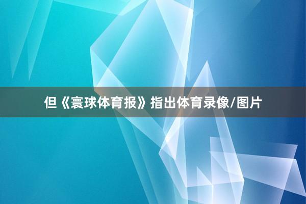 但《寰球体育报》指出体育录像/图片
