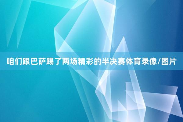 咱们跟巴萨踢了两场精彩的半决赛体育录像/图片