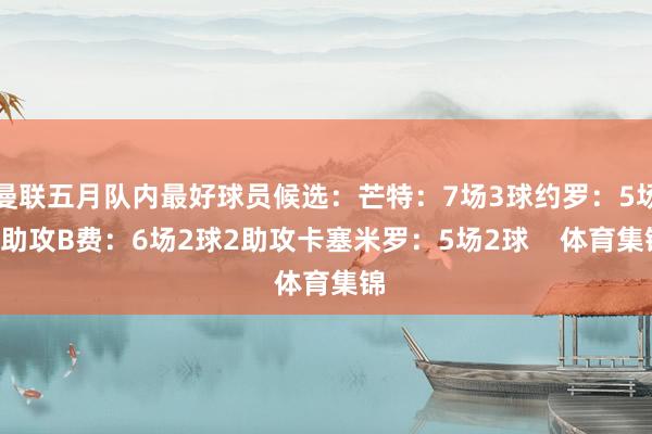 曼联五月队内最好球员候选：芒特：7场3球约罗：5场1助攻B费：6场2球2助攻卡塞米罗：5场2球    体育集锦