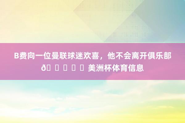 B费向一位曼联球迷欢喜，他不会离开俱乐部👀❤️美洲杯体育信息