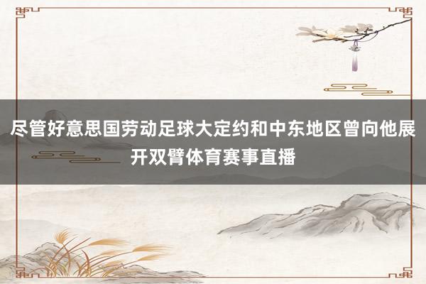 尽管好意思国劳动足球大定约和中东地区曾向他展开双臂体育赛事直播