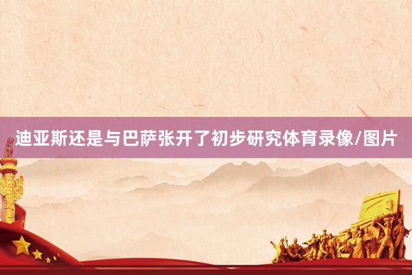 迪亚斯还是与巴萨张开了初步研究体育录像/图片