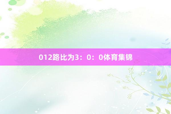 012路比为3：0：0体育集锦