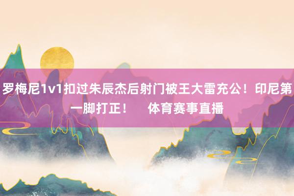罗梅尼1v1扣过朱辰杰后射门被王大雷充公！印尼第一脚打正！    体育赛事直播