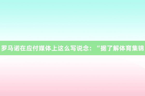 罗马诺在应付媒体上这么写说念：“据了解体育集锦