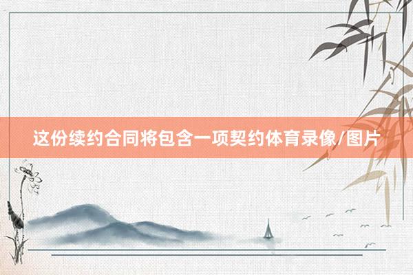 这份续约合同将包含一项契约体育录像/图片