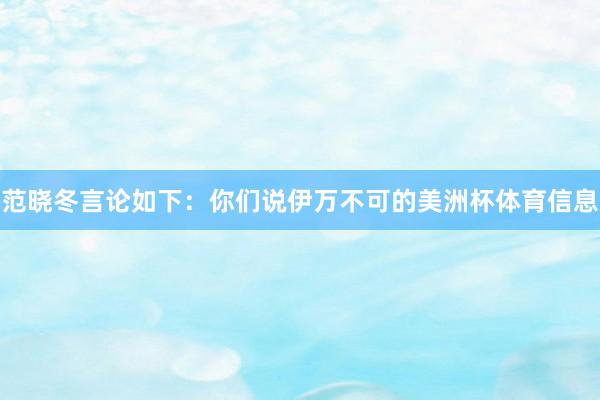 范晓冬言论如下：你们说伊万不可的美洲杯体育信息