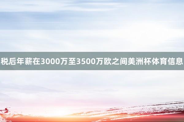 税后年薪在3000万至3500万欧之间美洲杯体育信息