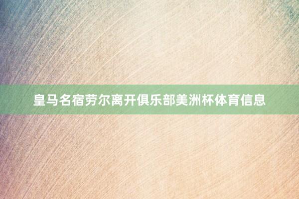皇马名宿劳尔离开俱乐部美洲杯体育信息