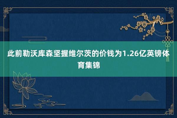 此前勒沃库森坚握维尔茨的价钱为1.26亿英镑体育集锦