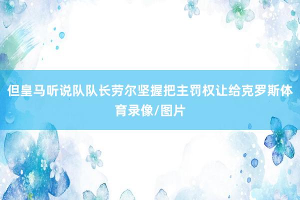 但皇马听说队队长劳尔坚握把主罚权让给克罗斯体育录像/图片