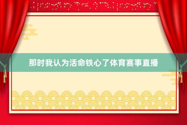 那时我认为活命铁心了体育赛事直播