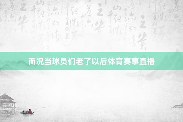 而况当球员们老了以后体育赛事直播