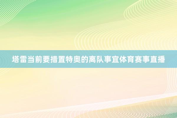 塔雷当前要措置特奥的离队事宜体育赛事直播