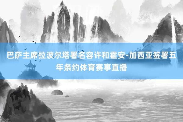 巴萨主席拉波尔塔署名容许和霍安-加西亚签署五年条约体育赛事直播