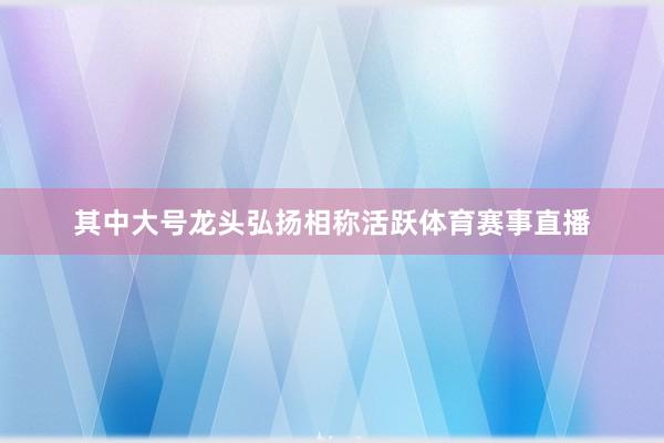 其中大号龙头弘扬相称活跃体育赛事直播