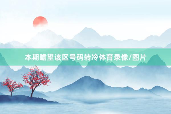 本期瞻望该区号码转冷体育录像/图片