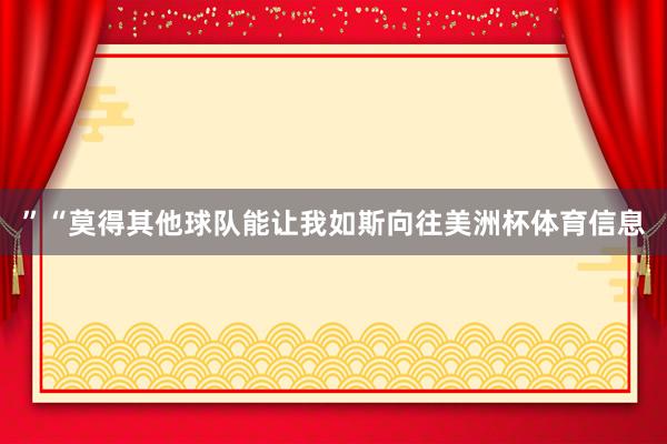 ”“莫得其他球队能让我如斯向往美洲杯体育信息