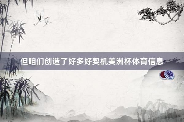 但咱们创造了好多好契机美洲杯体育信息