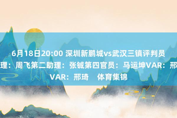 6月18日20:00 深圳新鹏城vs武汉三镇评判员：黄翼第一助理：周飞第二助理：张铖第四官员：马运坤VAR：邢琦    体育集锦