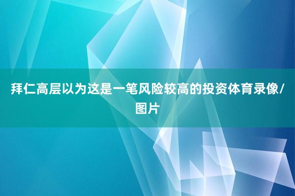 拜仁高层以为这是一笔风险较高的投资体育录像/图片