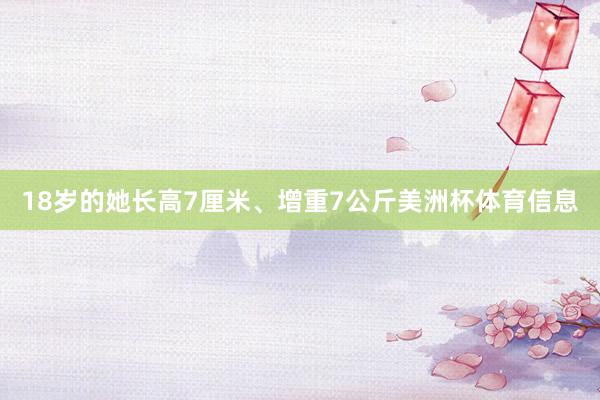 18岁的她长高7厘米、增重7公斤美洲杯体育信息