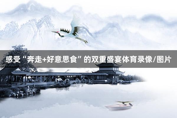 感受“奔走+好意思食”的双重盛宴体育录像/图片