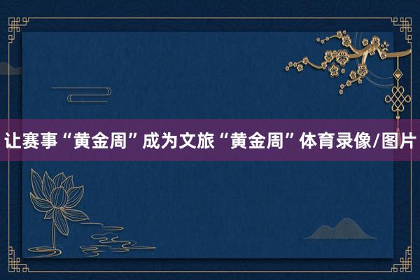 让赛事“黄金周”成为文旅“黄金周”体育录像/图片