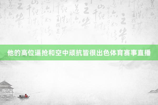 他的高位逼抢和空中顽抗皆很出色体育赛事直播
