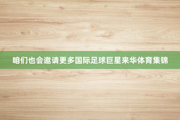 咱们也会邀请更多国际足球巨星来华体育集锦