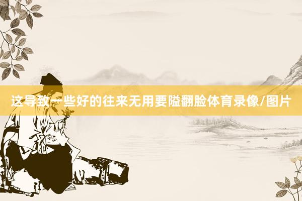 这导致一些好的往来无用要隘翻脸体育录像/图片