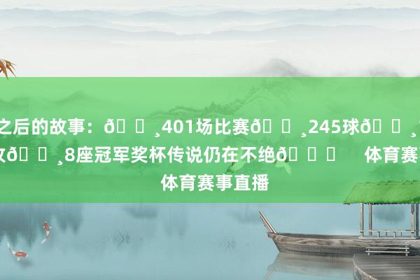 之后的故事：🔸401场比赛🔸245球🔸113助攻🔸8座冠军奖杯传说仍在不绝👏    体育赛事直播