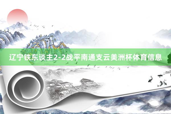 辽宁铁东谈主2-2战平南通支云美洲杯体育信息