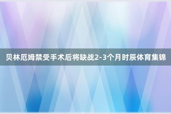 贝林厄姆禁受手术后将缺战2-3个月时辰体育集锦