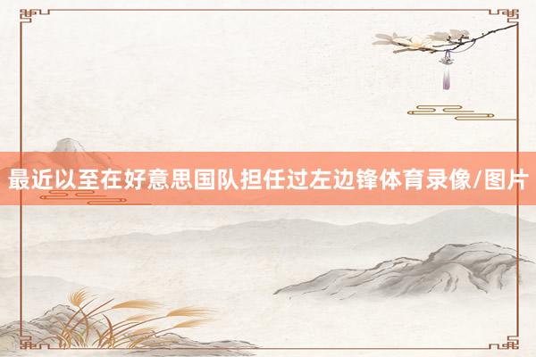 最近以至在好意思国队担任过左边锋体育录像/图片