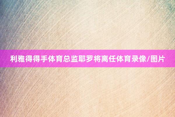 利雅得得手体育总监耶罗将离任体育录像/图片