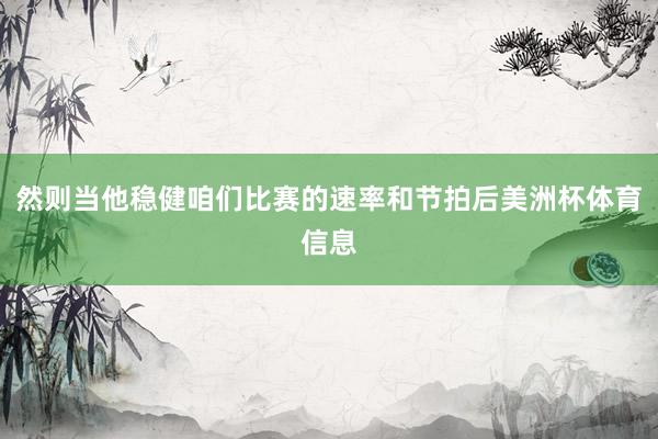 然则当他稳健咱们比赛的速率和节拍后美洲杯体育信息