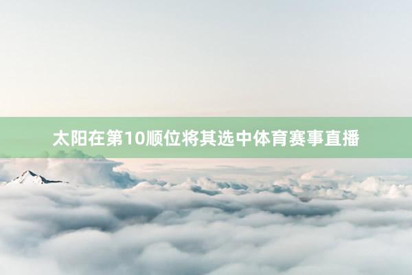 太阳在第10顺位将其选中体育赛事直播