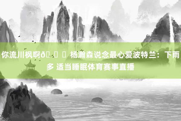 你流川枫啊😂杨瀚森说念最心爱波特兰：下雨多 适当睡眠体育赛事直播