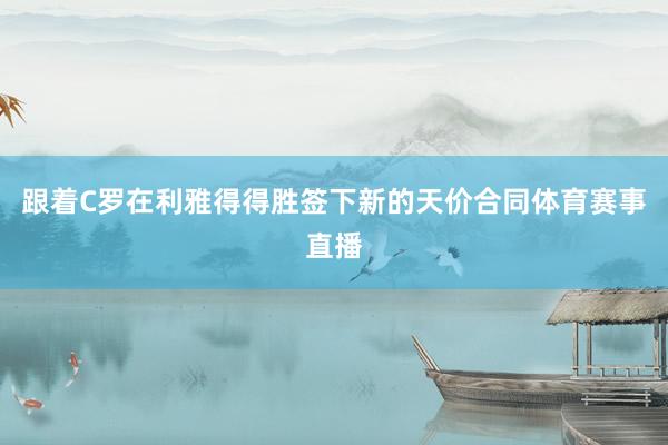 跟着C罗在利雅得得胜签下新的天价合同体育赛事直播